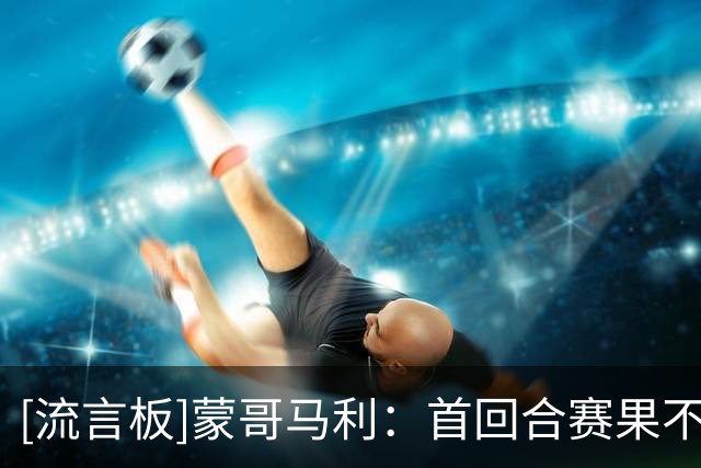 [流言板]蒙哥马利：首回合赛果不可改；张稀哲王刚尚无具体复出时间